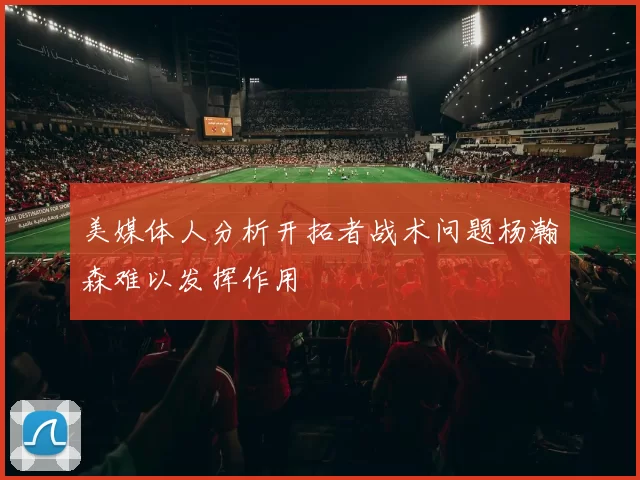 美媒体人分析开拓者战术问题杨瀚森难以发挥作用