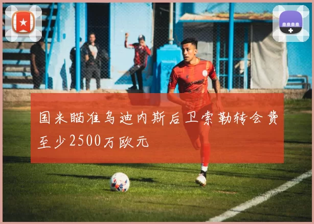 国米瞄准乌迪内斯后卫索勒转会费至少2500万欧元