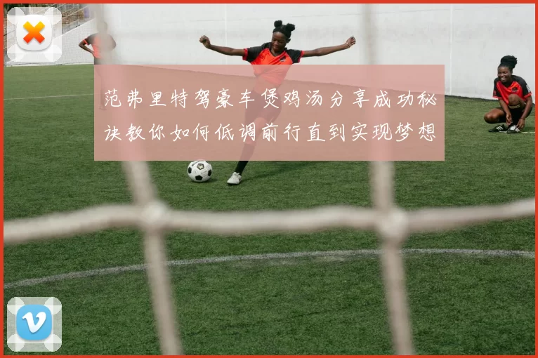 范弗里特驾豪车煲鸡汤分享成功秘诀教你如何低调前行直到实现梦想