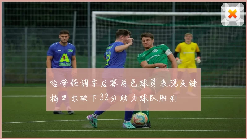 哈登强调季后赛角色球员表现关键梅里尔砍下32分助力球队胜利