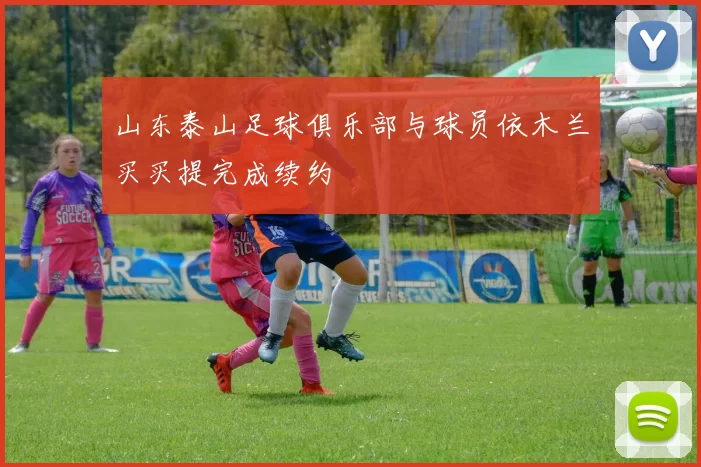 山东泰山足球俱乐部与球员依木兰买买提完成续约