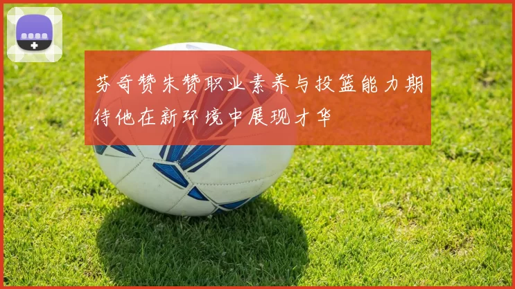 芬奇赞朱赞职业素养与投篮能力期待他在新环境中展现才华