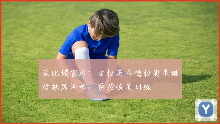 莱比锡官方：古拉茨韦德拉奥果继续缺席训练，萨尼恢复训练