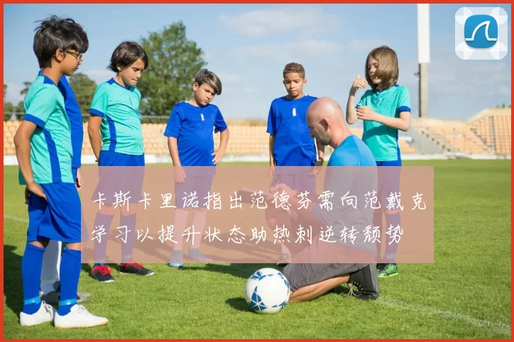 卡斯卡里诺指出范德芬需向范戴克学习以提升状态助热刺逆转颓势