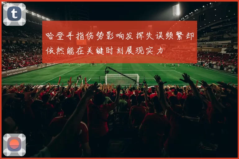 哈登手指伤势影响发挥失误频繁却依然能在关键时刻展现实力
