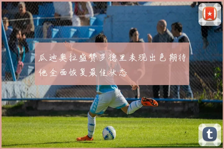 瓜迪奥拉盛赞罗德里表现出色期待他全面恢复最佳状态