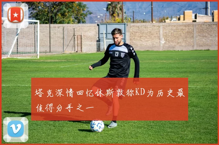 塔克深情回忆休斯敦称KD为历史最佳得分手之一