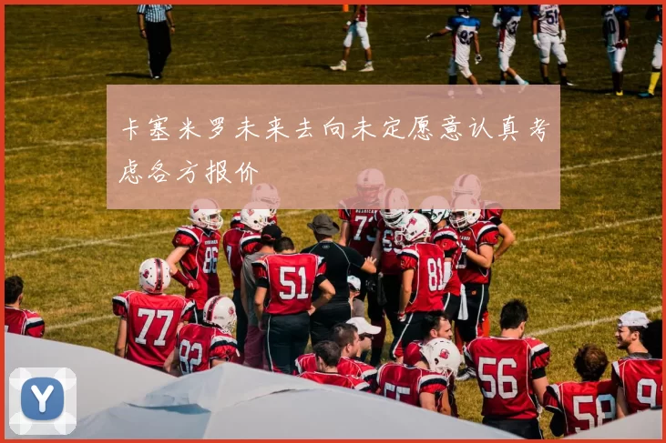 卡塞米罗未来去向未定愿意认真考虑各方报价