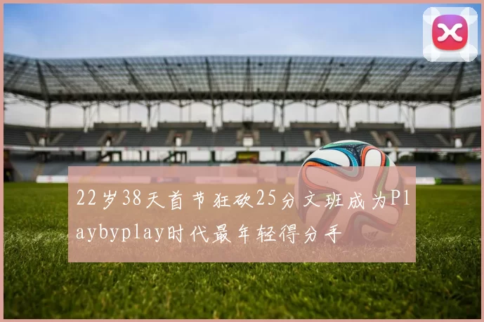 22岁38天首节狂砍25分文班成为Playbyplay时代最年轻得分手