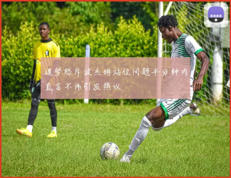 追梦怒斥波杰姆站位问题半分钟内直言不讳引发热议