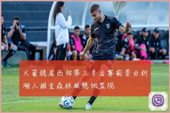 火箭稳居西部第三季后赛前景分析湖人掘金森林狼隐忧显现