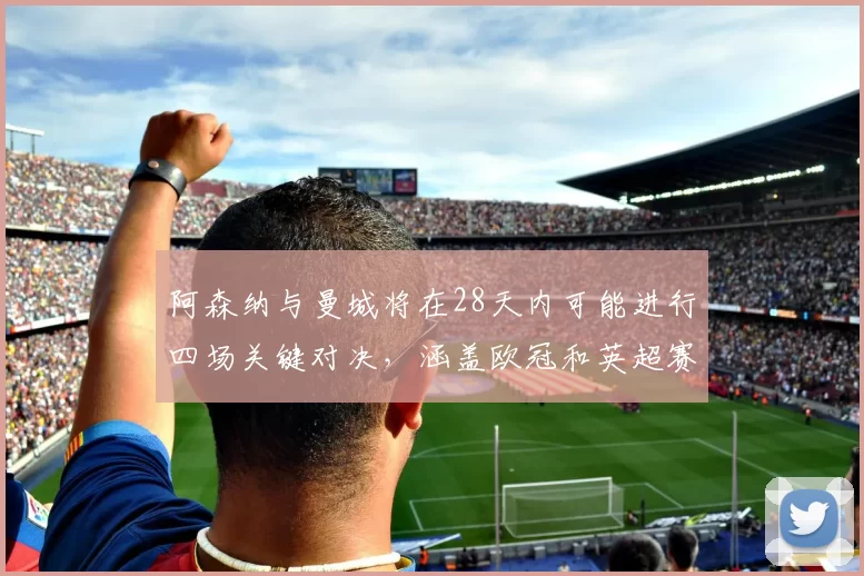 阿森纳与曼城将在28天内可能进行四场关键对决，涵盖欧冠和英超赛事
