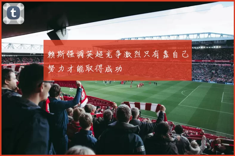 赖斯强调英超竞争激烈只有靠自己努力才能取得成功