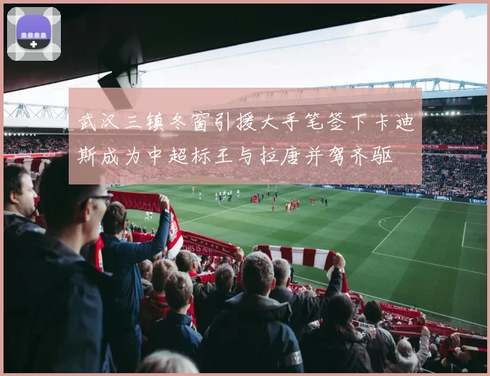 武汉三镇冬窗引援大手笔签下卡迪斯成为中超标王与拉唐并驾齐驱