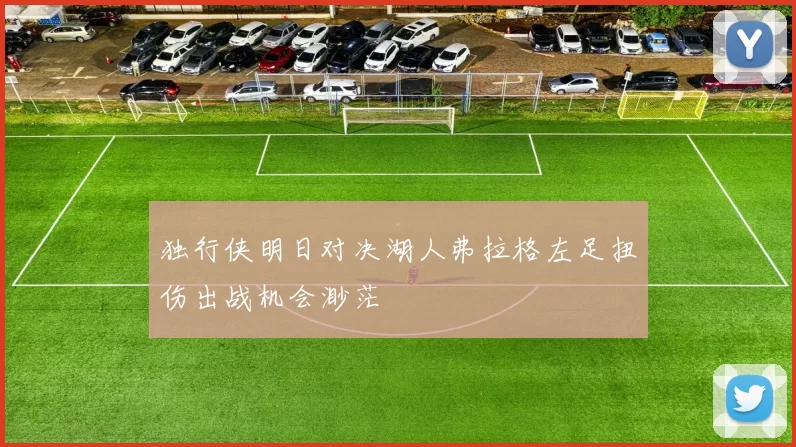 独行侠明日对决湖人弗拉格左足扭伤出战机会渺茫