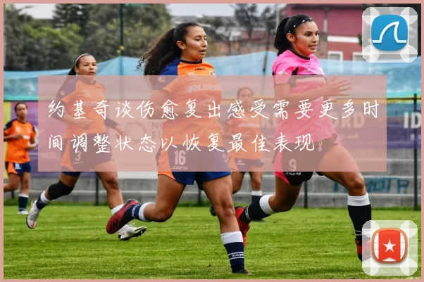 约基奇谈伤愈复出感受需要更多时间调整状态以恢复最佳表现