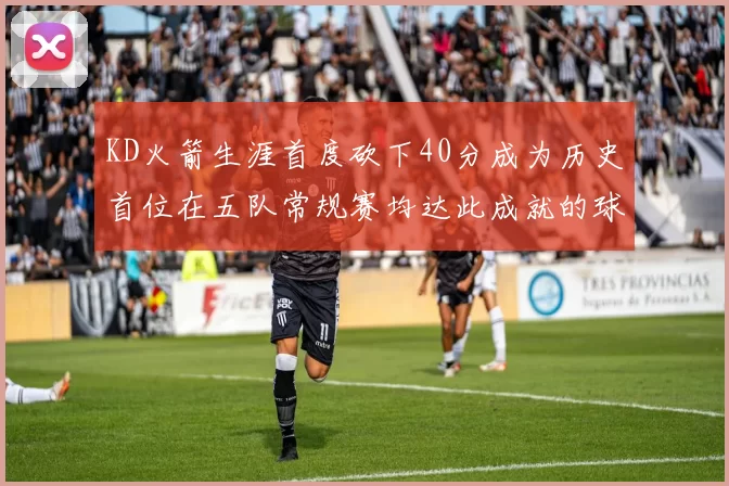 KD火箭生涯首度砍下40分成为历史首位在五队常规赛均达此成就的球员