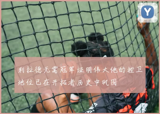 利拉德无需冠军证明伟大他的控卫地位已在开拓者历史中巩固