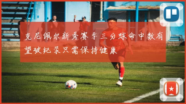 克尼佩尔新秀赛季三分球命中数有望破纪录只需保持健康