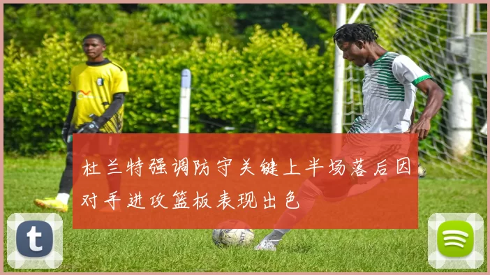 杜兰特强调防守关键上半场落后因对手进攻篮板表现出色