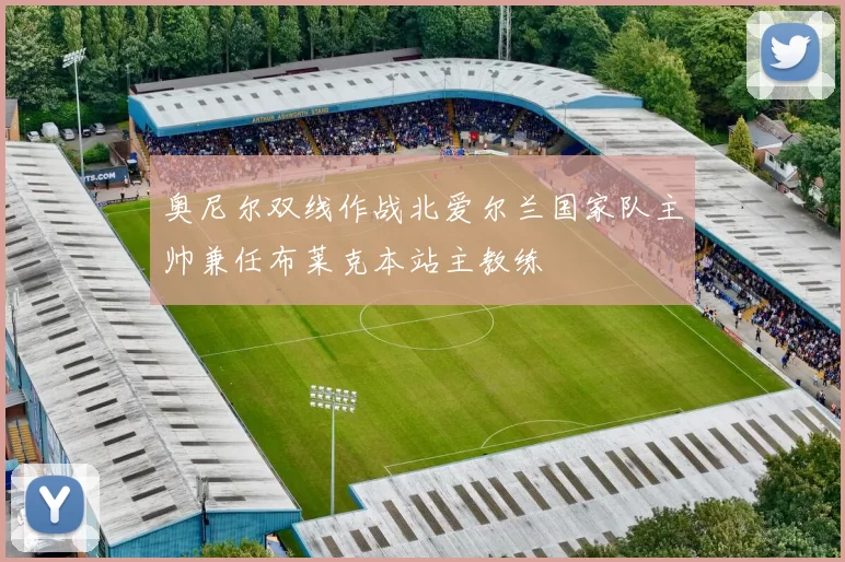奥尼尔双线作战北爱尔兰国家队主帅兼任布莱克本站主教练