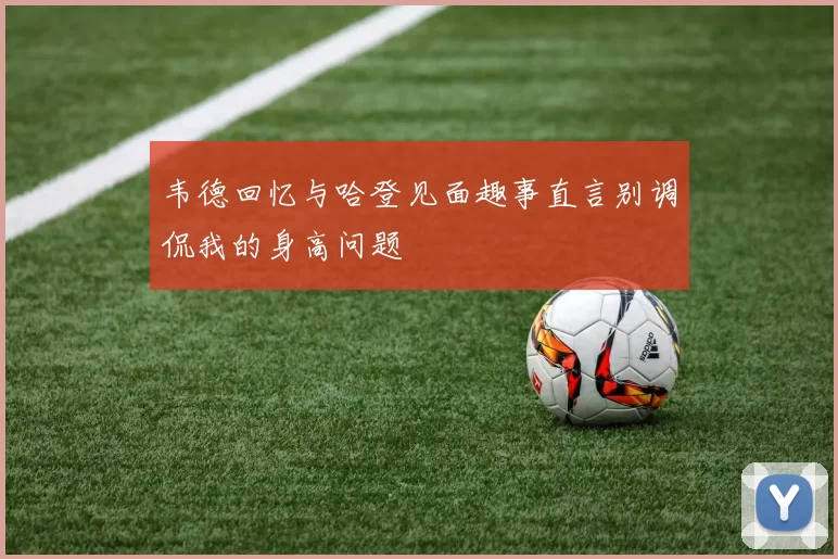 韦德回忆与哈登见面趣事直言别调侃我的身高问题