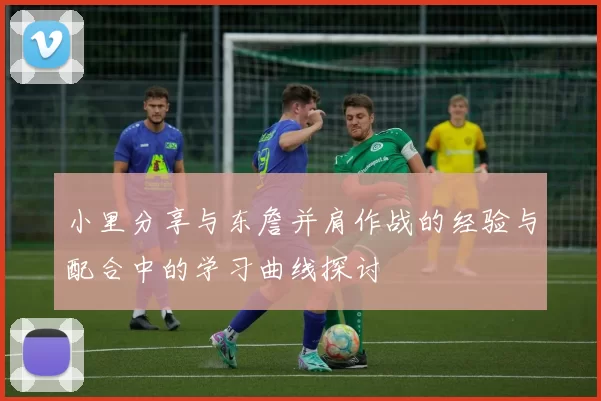 小里分享与东詹并肩作战的经验与配合中的学习曲线探讨
