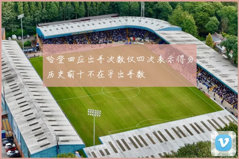 哈登回应出手次数仅四次表示得分历史前十不在乎出手数