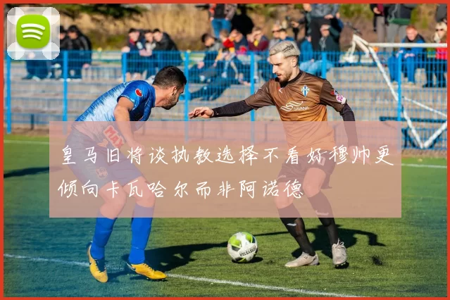 皇马旧将谈执教选择不看好穆帅更倾向卡瓦哈尔而非阿诺德