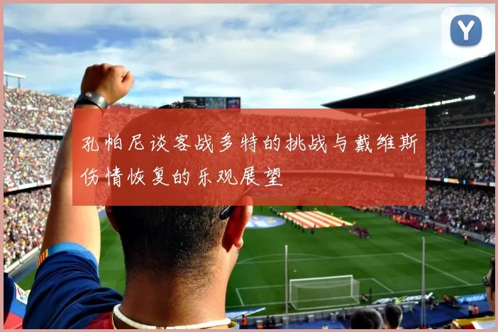 孔帕尼谈客战多特的挑战与戴维斯伤情恢复的乐观展望