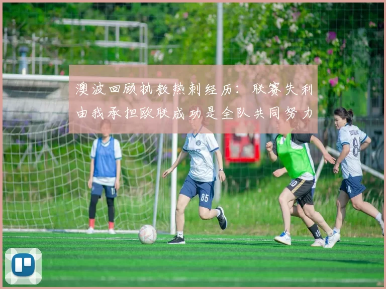 澳波回顾执教热刺经历：联赛失利由我承担欧联成功是全队共同努力的成果